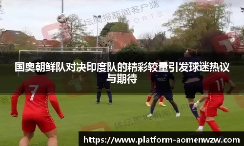 国奥朝鲜队对决印度队的精彩较量引发球迷热议与期待