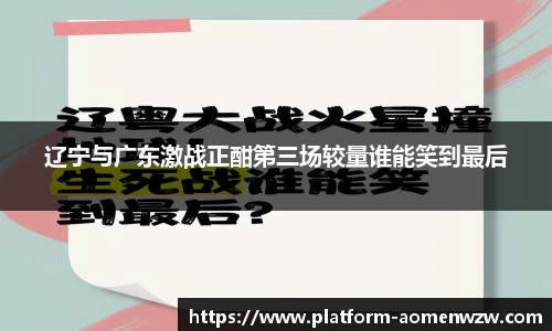 辽宁与广东激战正酣第三场较量谁能笑到最后