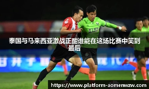 泰国与马来西亚激战正酣谁能在这场比赛中笑到最后