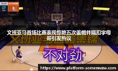 文班亚马首场比赛表现惊艳五次盖帽并隔扣字母哥引发热议
