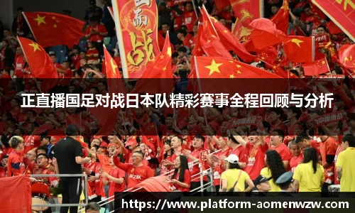 正直播国足对战日本队精彩赛事全程回顾与分析