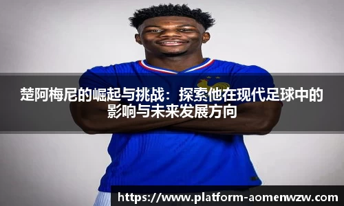 楚阿梅尼的崛起与挑战：探索他在现代足球中的影响与未来发展方向