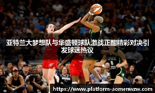亚特兰大梦想队与华盛顿球队激战正酣精彩对决引发球迷热议