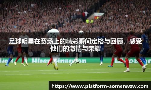 足球明星在赛场上的精彩瞬间定格与回顾，感受他们的激情与荣耀