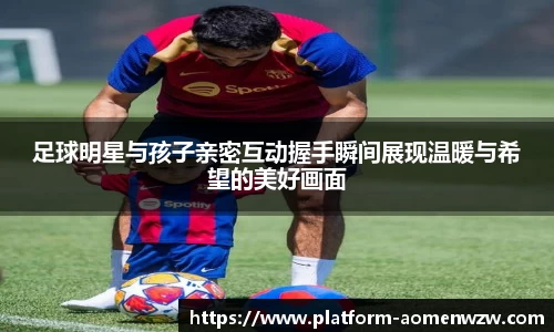 足球明星与孩子亲密互动握手瞬间展现温暖与希望的美好画面